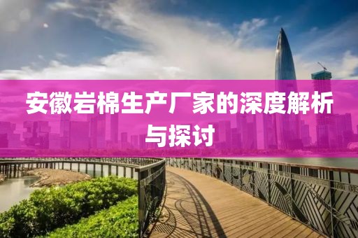 安徽岩棉生产厂家的深度解析与探讨