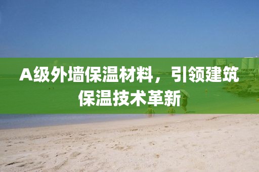 A级外墙保温材料，引领建筑保温技术革新