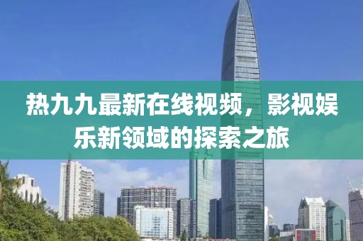 热九九最新在线视频，影视娱乐新领域的探索之旅