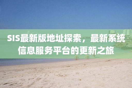 SIS最新版地址探索，最新系统信息服务平台的更新之旅