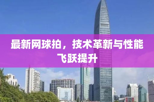 最新网球拍，技术革新与性能飞跃提升