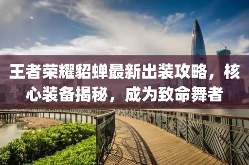 王者荣耀貂蝉最新出装攻略，核心装备揭秘，成为致命舞者