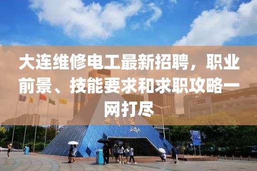 大连维修电工最新招聘，职业前景、技能要求和求职攻略一网打尽