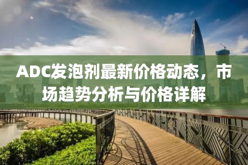 ADC发泡剂最新价格动态，市场趋势分析与价格详解