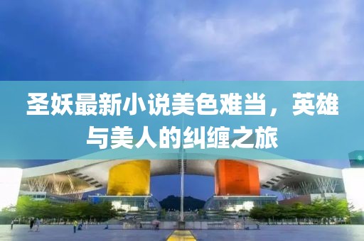 圣妖最新小说美色难当，英雄与美人的纠缠之旅