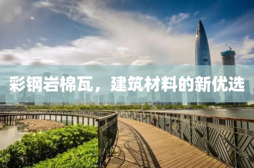 彩钢岩棉瓦，建筑材料的新优选