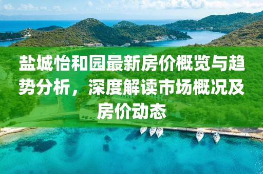 盐城怡和园最新房价概览与趋势分析，深度解读市场概况及房价动态