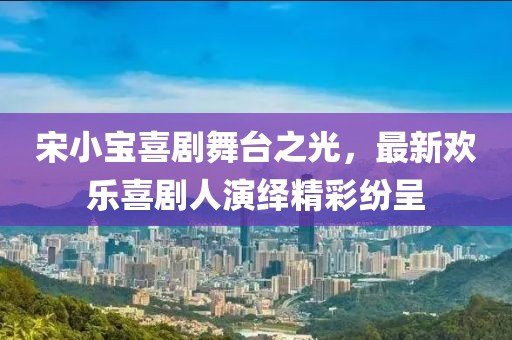 宋小宝喜剧舞台之光，最新欢乐喜剧人演绎精彩纷呈