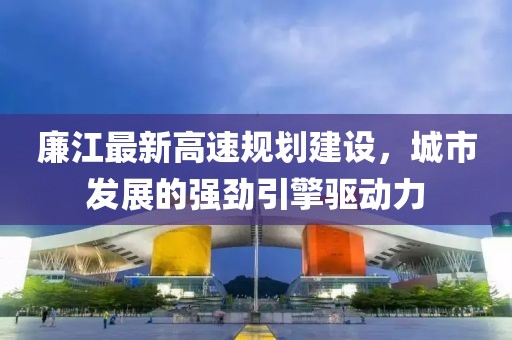 廉江最新高速规划建设，城市发展的强劲引擎驱动力