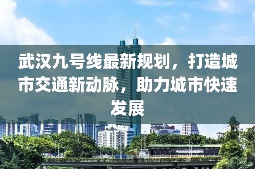 武汉九号线最新规划，打造城市交通新动脉，助力城市快速发展
