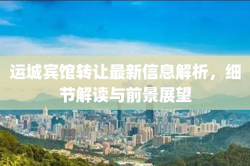 运城宾馆转让最新信息解析，细节解读与前景展望