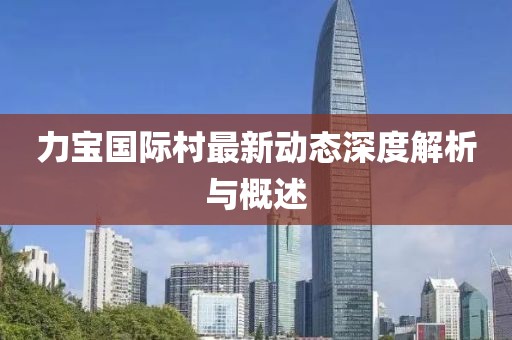 力宝国际村最新动态深度解析与概述