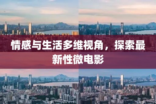 情感与生活多维视角，探索最新性微电影