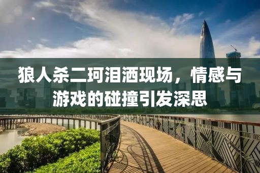 狼人杀二珂泪洒现场，情感与游戏的碰撞引发深思