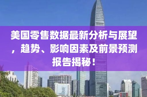 美国零售数据最新分析与展望，趋势、影响因素及前景预测报告揭秘！