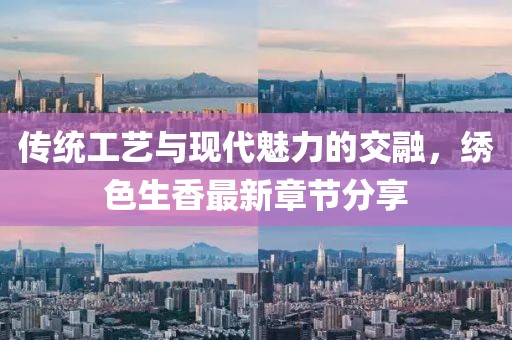 传统工艺与现代魅力的交融，绣色生香最新章节分享