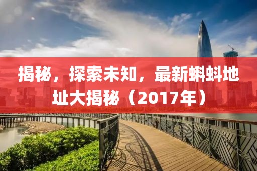 揭秘，探索未知，最新蝌蚪地址大揭秘（2017年）