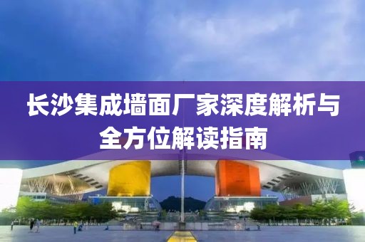 长沙集成墙面厂家深度解析与全方位解读指南