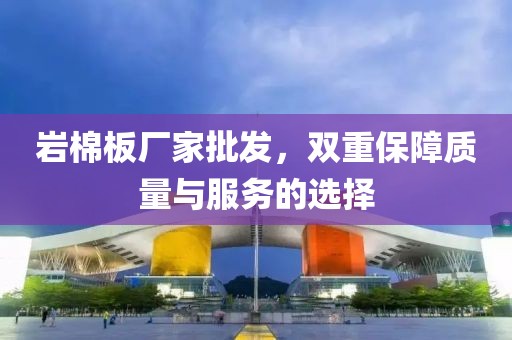 岩棉板厂家批发，双重保障质量与服务的选择