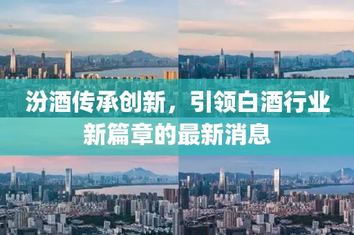 汾酒传承创新，引领白酒行业新篇章的最新消息