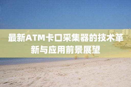 最新ATM卡口采集器的技术革新与应用前景展望