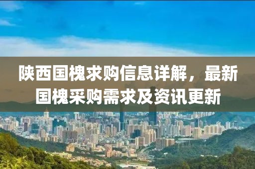 陕西国槐求购信息详解，最新国槐采购需求及资讯更新