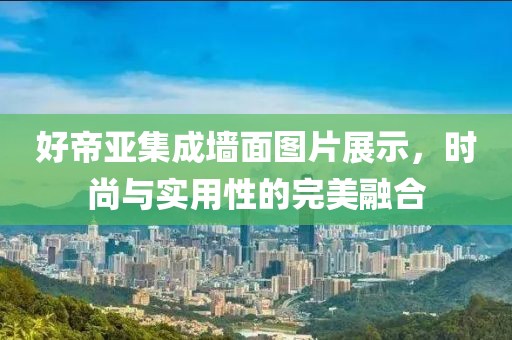 好帝亚集成墙面图片展示，时尚与实用性的完美融合