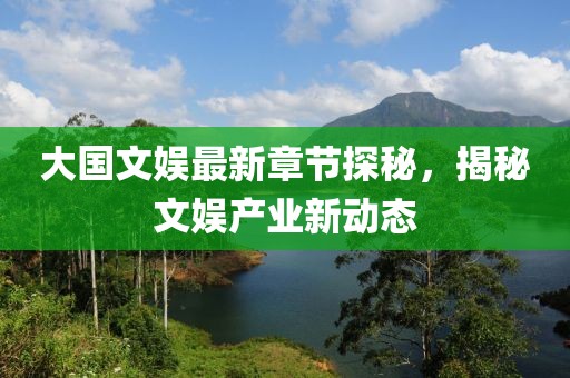 大国文娱最新章节探秘，揭秘文娱产业新动态