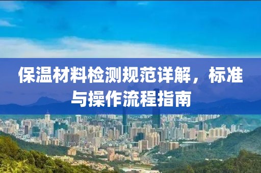 保温材料检测规范详解，标准与操作流程指南