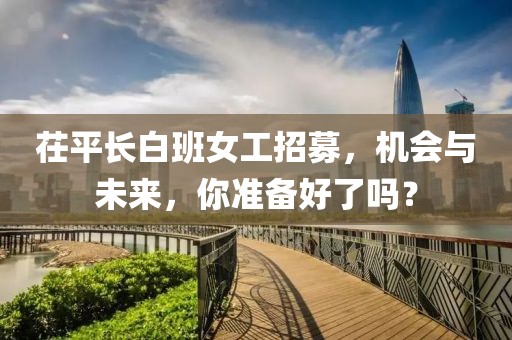 茌平长白班女工招募，机会与未来，你准备好了吗？
