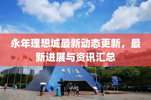 永年理想城最新动态更新，最新进展与资讯汇总