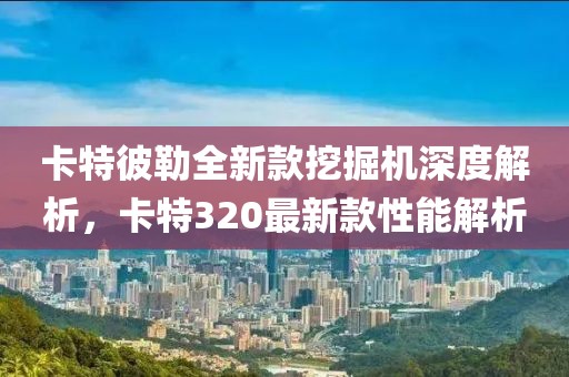 卡特彼勒全新款挖掘机深度解析，卡特320最新款性能解析