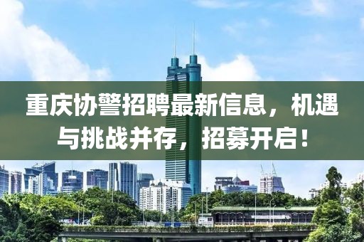 重庆协警招聘最新信息，机遇与挑战并存，招募开启！