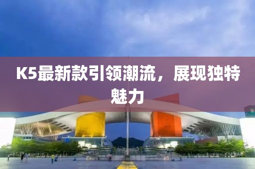 K5最新款引领潮流，展现独特魅力