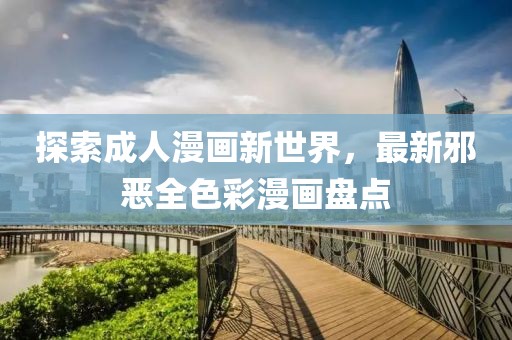 探索成人漫画新世界，最新邪恶全色彩漫画盘点