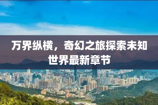 万界纵横，奇幻之旅探索未知世界最新章节