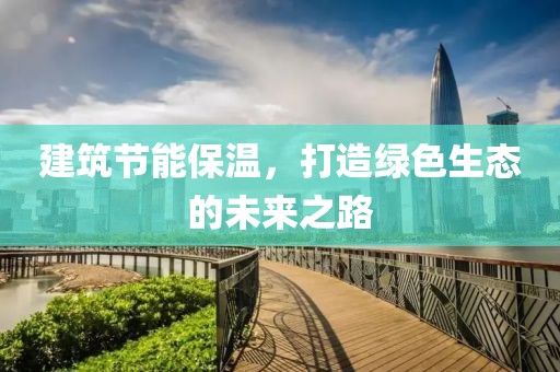 建筑节能保温，打造绿色生态的未来之路