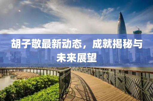 胡子敬最新动态，成就揭秘与未来展望