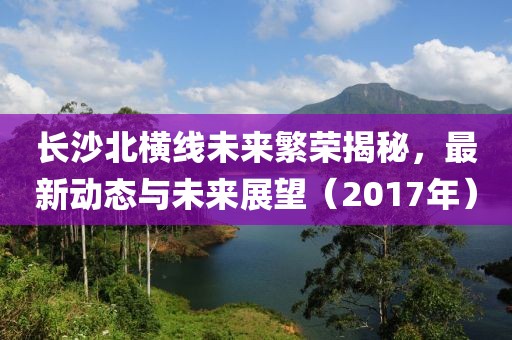 长沙北横线未来繁荣揭秘，最新动态与未来展望（2017年）