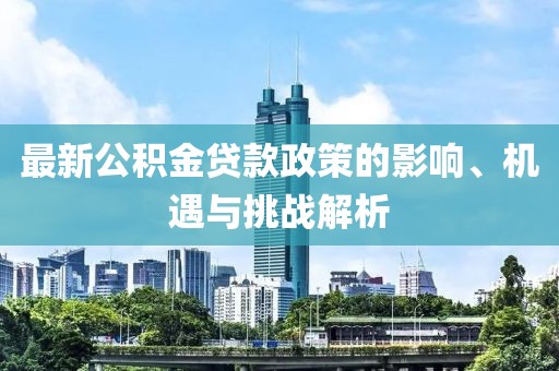 最新公积金贷款政策的影响、机遇与挑战解析