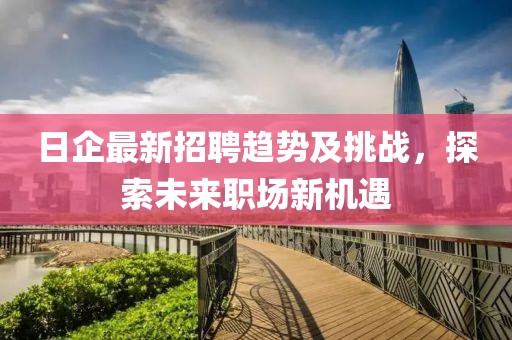 日企最新招聘趋势及挑战，探索未来职场新机遇