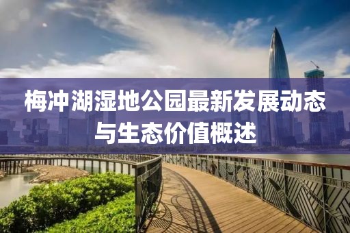梅冲湖湿地公园最新发展动态与生态价值概述