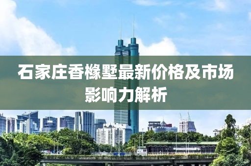 石家庄香橼墅最新价格及市场影响力解析