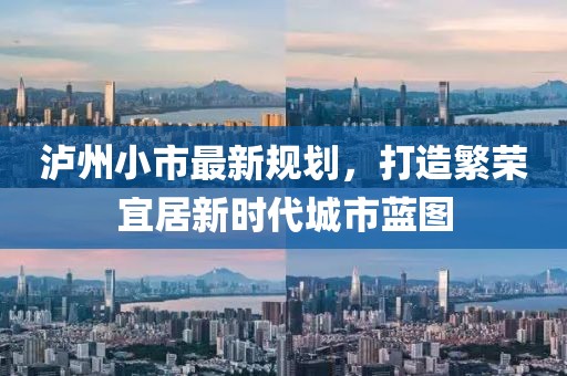 泸州小市最新规划，打造繁荣宜居新时代城市蓝图