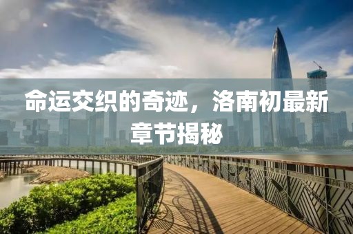 命运交织的奇迹，洛南初最新章节揭秘
