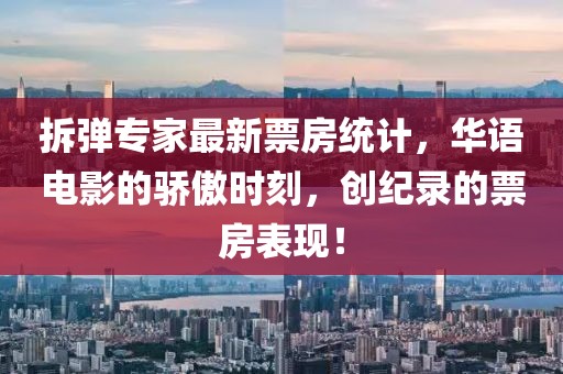 拆弹专家最新票房统计，华语电影的骄傲时刻，创纪录的票房表现！