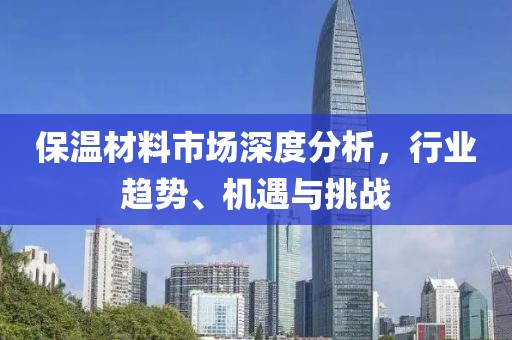 保温材料市场深度分析，行业趋势、机遇与挑战
