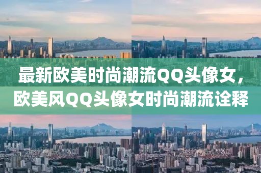 最新欧美时尚潮流QQ头像女，欧美风QQ头像女时尚潮流诠释