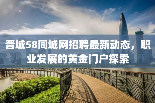 晋城58同城网招聘最新动态，职业发展的黄金门户探索