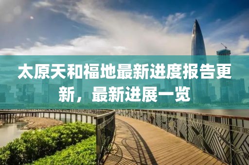 太原天和福地最新进度报告更新，最新进展一览